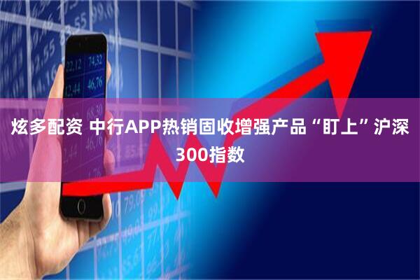 炫多配资 中行APP热销固收增强产品“盯上”沪深300指数