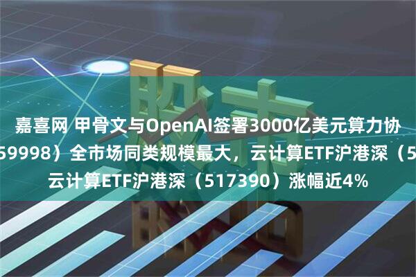 嘉喜网 甲骨文与OpenAI签署3000亿美元算力协议，计算机ETF（159998）全市场同类规模最大，云计算ETF沪港深（517390）涨幅近4%