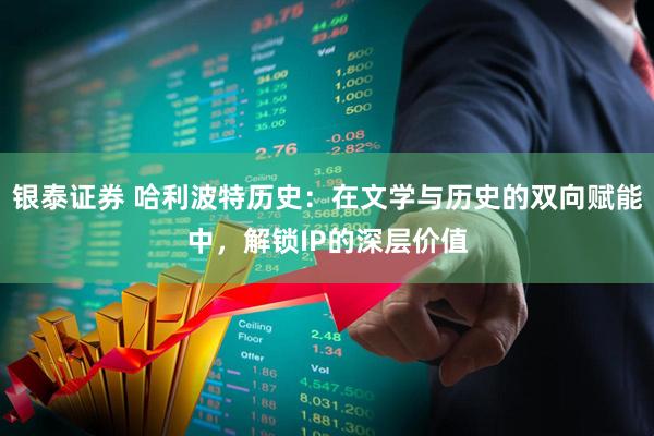 银泰证券 哈利波特历史：在文学与历史的双向赋能中，解锁IP的深层价值