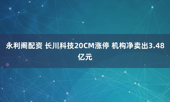 永利阁配资 长川科技20CM涨停 机构净卖出3.48亿元