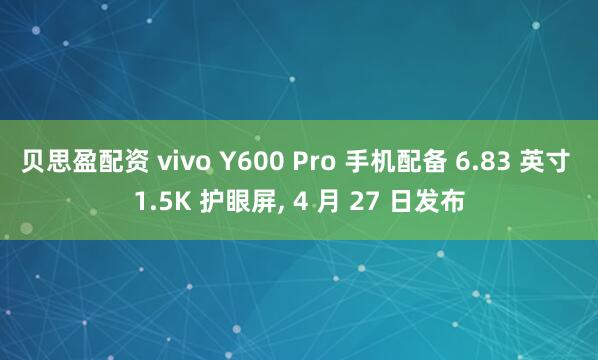 贝思盈配资 vivo Y600 Pro 手机配备 6.83 英寸 1.5K 护眼屏, 4 月 27 日发布